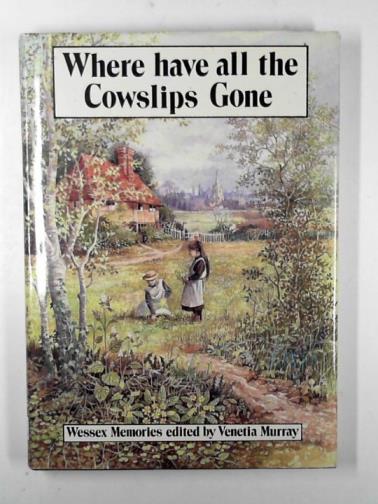 MURRAY, Venetia (ed) - Where have all the cowslips gone?: Wessex memories