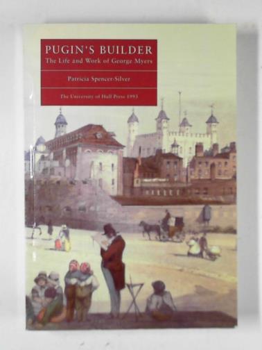 SPENCER-SILVER, Patricia - Pugin's Builder: the life and work of George Myers