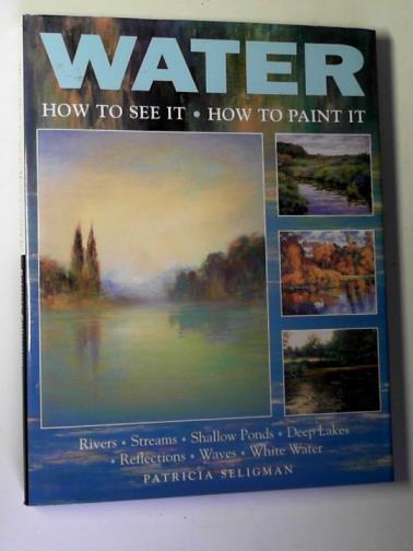 SELIGMAN, Patricia - Water: how to see it: how to paint it