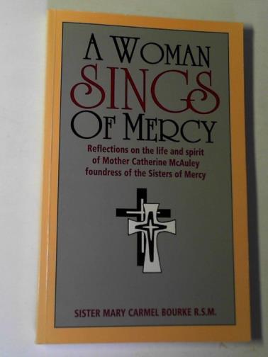 BOURKE, Mary Carmel (Sister) - A woman sings of mercy: reflections on the life and spirit of Mother Catherine McAuley, foundress of the Sisters of Mercy