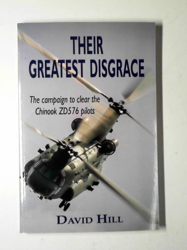 HILL, David - Their greatest disgrace - the campaign to clear the Chinook ZD576 pilots