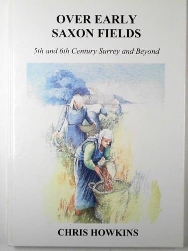 HOWKINS, Chris - Over Early Saxon fields: 5th and 6th Century Surrey and Beyond