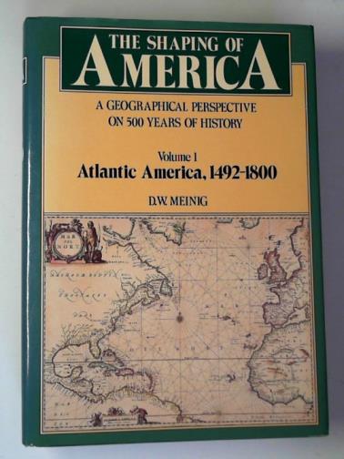 MEINIG, D.W. - The shaping of America: a geographical perspective on 500 years of history: volume 1: Atlantic America, 1492-1800