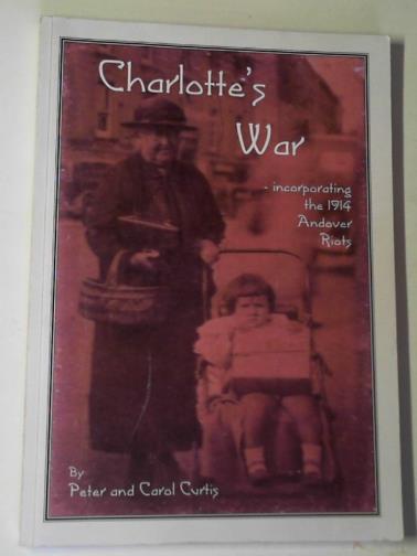 CURTIS, Peter and CURTIS, Carol - Charlotte's war: incorporating the 1914 Andover Riots