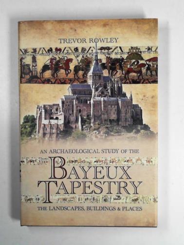 ROWLEY, Trevor - An archaeological study of the Bayeux Tapestry: the landscapes, buildings and places