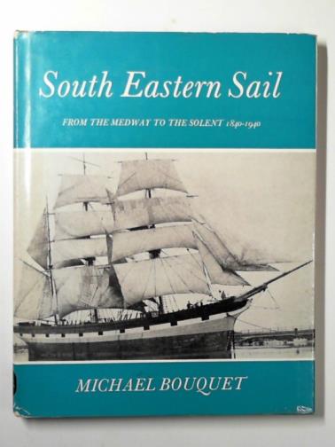 BOUQUET, Michael - South eastern sail: from the Medway to the Solent, 1840-1940