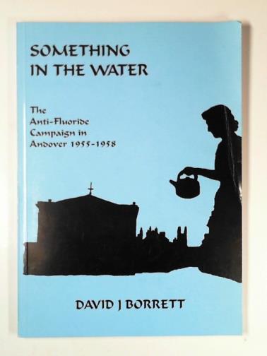 BORRETT, David J. - Something in the water: the anti-fluoride campaign in Andover, 1955-1958