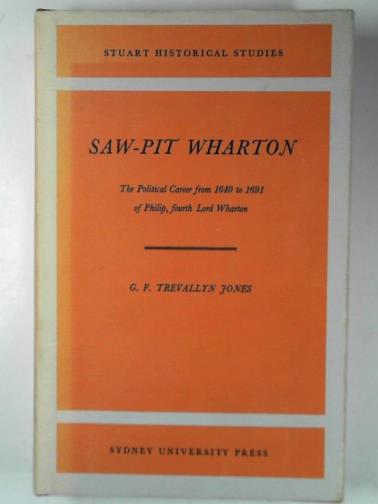 JONES, G.F Trevallyn - Saw-pit Wharton: the political career from 1640 to 1691 of Philip, fourth Lord Wharton