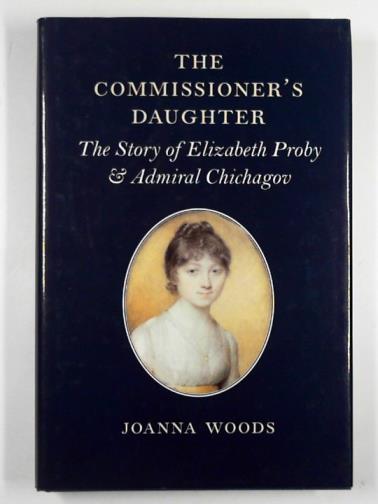 WOODS, Joanna - The commissioner's daughter: the story of Elizabeth Proby and Admiral Chichagov