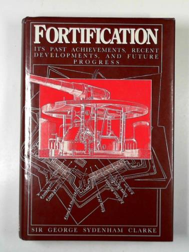 CLARKE, George Sydenham (Sir) - Fortification: its past achievements, recent developments, and future progress