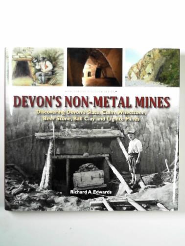 EDWARDS, Richard A. - Devon's non-metal mines: discovering Devon's slate, culm, whetstone, beer stone, ball clay and lignite mines