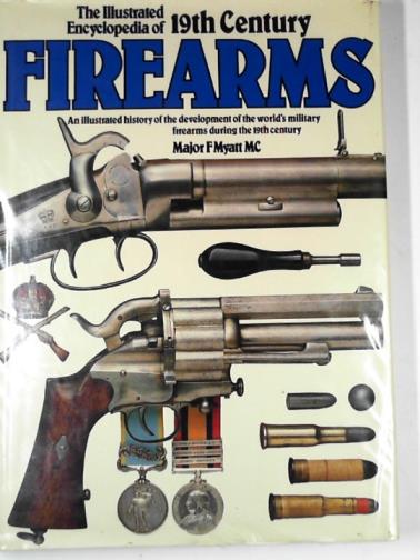 MYATT, F - The illustrated encyclopaedia of 19th Century firearms: an illustrated history of the development of the world's military firearms during the 19th Century