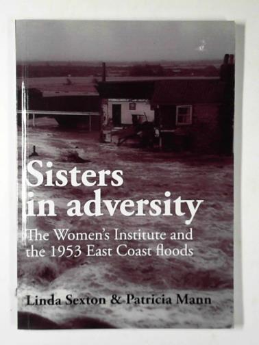 SEXTON, Linda & MANN, Patricia - Sisters in adversity: the Women's Institute and the 1953 East Coast floods