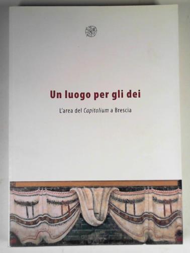 MALNATI, Luigi and others - Un luogo per gli dei: l'area del Capitolium a Brescia