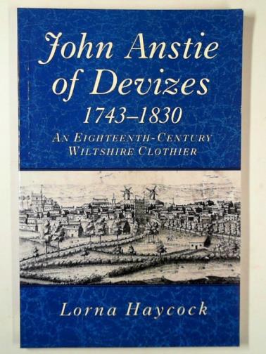 HAYCOCK, Lorna - John Anstie of Devizes, 1743-1830: an Eighteenth-Century Wiltshire clothier