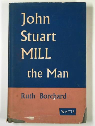 BORCHARD, RUTH - John Stuart Mill: the man