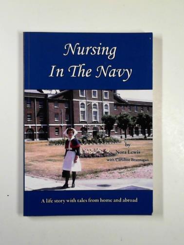 LEWIS, Nora / BRANNIGAN, Caroline - Nursing in the Navy: a life story with tales from home and abroad