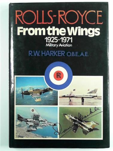 HARKER, Ronald W. - Rolls-Royce from the wings: Military Aviation 1925-71