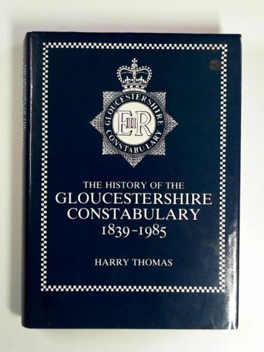 THOMAS, Harry - The history of the Gloucestershire Constabulary, 1839-1985