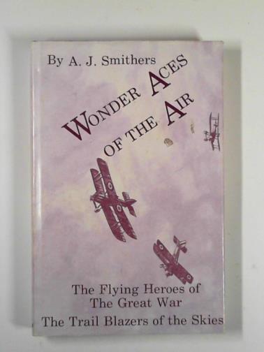 SMITHERS, A.J. - Wonder aces of the air: the flying heroes of the Great War