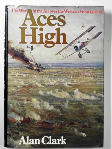 CLARK, Alan - Aces High: the war in the air over the Western Front, 1914-18