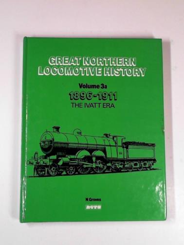 GROVES, Norman - Great Northern locomotive history, Vol. 3a: 1896-1911: the Ivatt era: