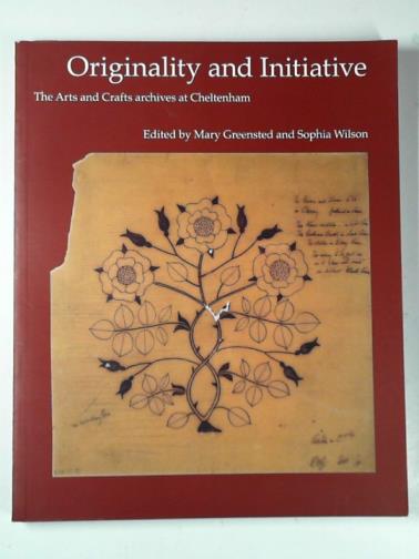 GREENSTED, Mary and WILSON, Sophia (editors) - Originality and initiative: the arts and crafts archives at Cheltenham