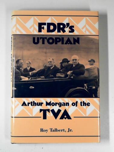 TALBERT, Roy (Jr.) - FDR's Utopian: Arthur Morgan of the TVA