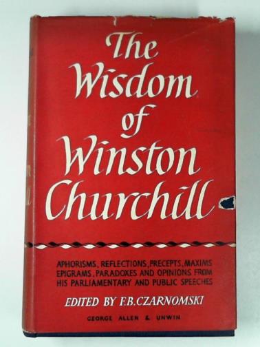 CZARNOMSKI, F.B.(Editor). - The wisdom of Winston Churchill: being a selection of aphorisms, reflections, preceeeeeeeeeeeeepts, maxims, epigrams, paradoxes and opinions from his Parliamentary and public speeches, 1900-1955