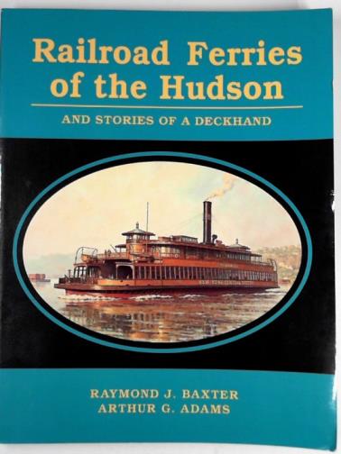 ADAMS, Arthur G. & BAXTER, Raymond J. - Railroad ferries of the Hudson and Stories of a deck hand