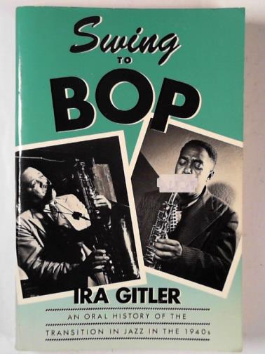 GITLER, Ira - Swing to bop: an oral history of the transition in jazz in the 1940s