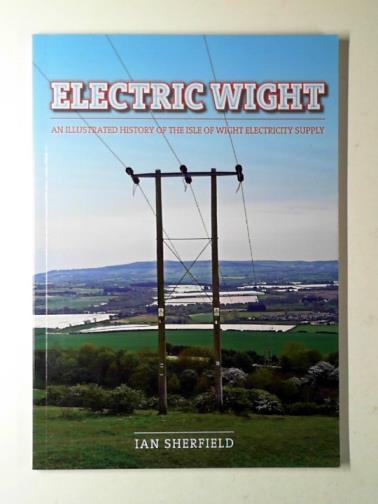 SHERFIELD, Ian - Electric Wight: an illustrated history of the Isle of Wight electricity supply
