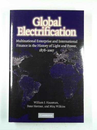 HAUSMAN, William J. & others - Global electrification: multinational enterprise and international finance in the history of light and power, 1878-2007