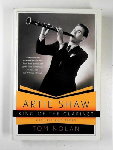 NOLAN, Tom - Artie Shaw, king of the clarinet – his life and times