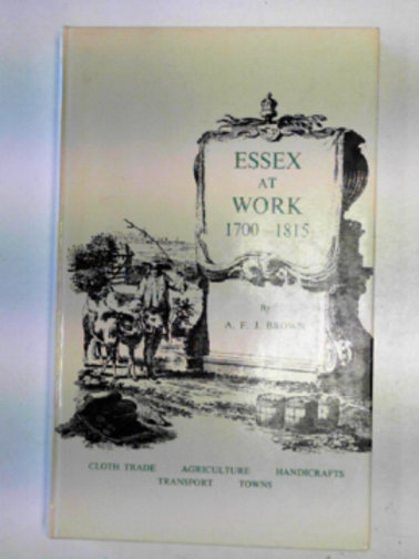 BROWN, A.F.J. - Essex at work 1700-1815