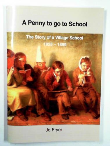 FRYER, Jo - A penny to go to school: the story of a village school: 1825 - 1899
