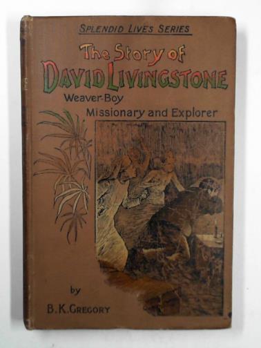 GREGORY, B. K. - The story of David Livingstone: weaver-boy, missionary, explorer