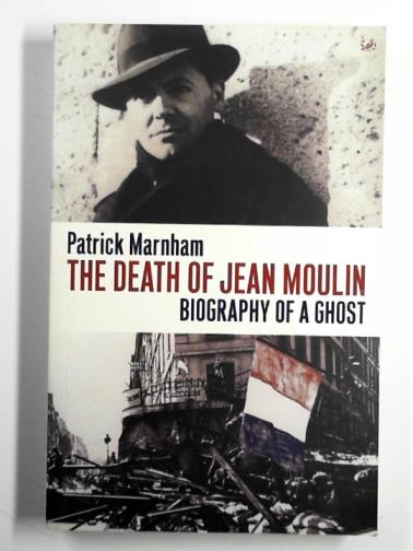MARNHAM, Patrick - The death of Jean Moulin: biography of a ghost