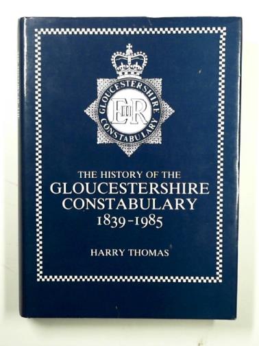 THOMAS, Harry - The history of the Gloucestershire Constabulary, 1839-1985
