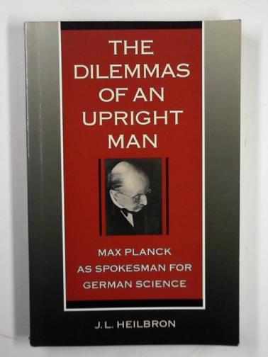 HEILBRON, J. L. - The dilemmas of an upright man – Max Planck as spokesman for German science