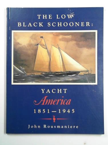 ROUSMANIERE, John - The low black schooner: yacht America 1851 – 1945