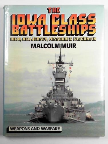 MUIR, Malcolm - The Iowa Class battleships: Iowa, New Jersey, Missouri & Wisconsin