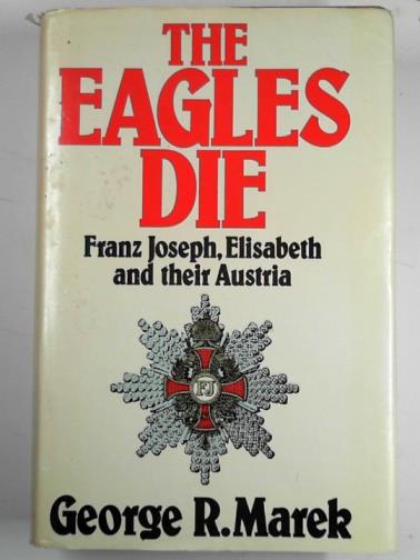 MAREK, George R. - The eagles die: Franz Joseph, Elisabeth and their Austria