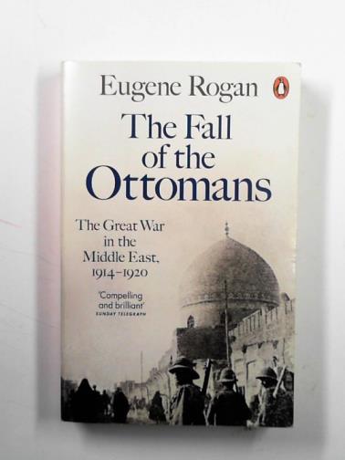 ROGAN, Eugene - The fall of the Ottomans: the Great War in the Middle East, 1914-1920
