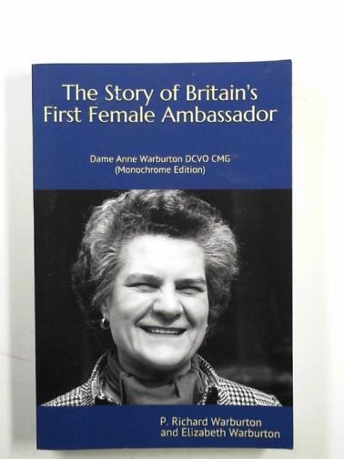 WARBURTON, P Richard & WARBURTON, Elizabeth - The story of Britain's first female Ambassador: Dame Anne Warburton DCVO CMG