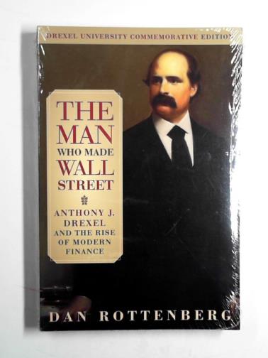 ROTTENBERG, Dan - The man who made Wall Street: Anthony J. Drexel and the rise of modern finance