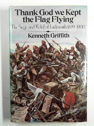 GRIFFITH, Kenneth - Thank God we kept the flag flying!: the siege and relief of Ladysmith, 1899 - 1900