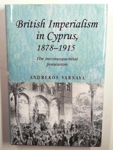 VARNAVA, Andrekos - British Imperialism in Cyprus: 1878-1915: the inconsequential possession