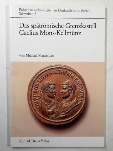 MACKENSEN, Michael - Das spätrömische Grenzkastell Caelius Mons in Kellmünz an der Iller (Führer zu archäologischen Denkmälern in Bayern. Schwaben)