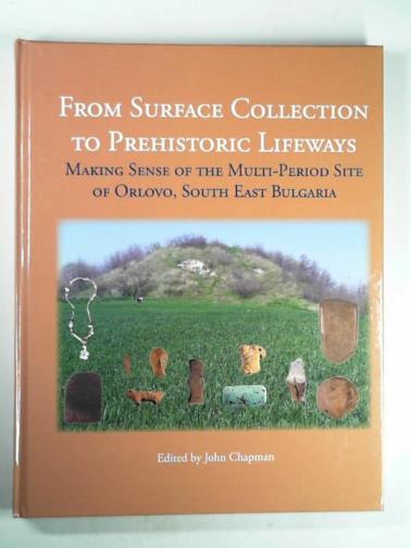 CHAPMAN, John (ed) - From surface collection to prehistoric lifeways: making sense of the multi-period site of Orlovo, South East Bulgaria